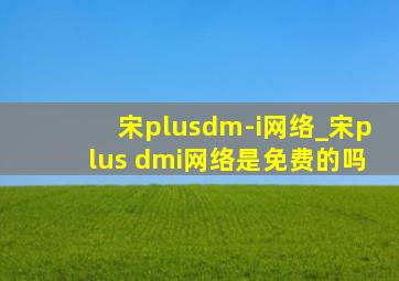 宋plusdm-i网络_宋plus dmi网络是免费的吗